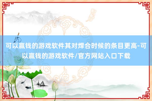 可以赢钱的游戏软件其对焊合时候的条目更高-可以赢钱的游戏软件/官方网站入口下载