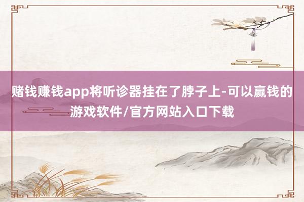 赌钱赚钱app将听诊器挂在了脖子上-可以赢钱的游戏软件/官方网站入口下载