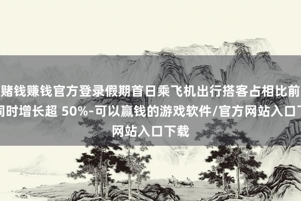 赌钱赚钱官方登录假期首日乘飞机出行搭客占相比前年同时增长超 50%-可以赢钱的游戏软件/官方网站入口下载