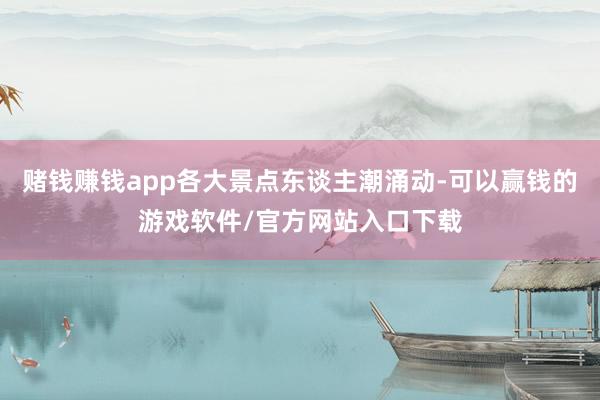 赌钱赚钱app各大景点东谈主潮涌动-可以赢钱的游戏软件/官方网站入口下载