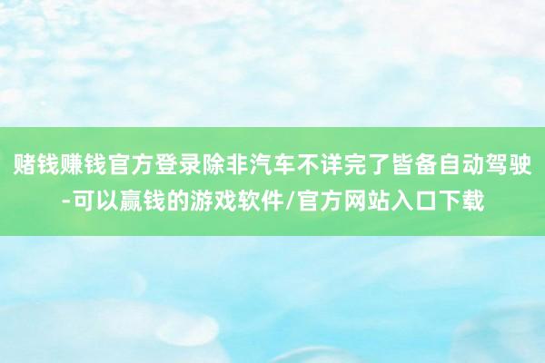 赌钱赚钱官方登录除非汽车不详完了皆备自动驾驶-可以赢钱的游戏软件/官方网站入口下载