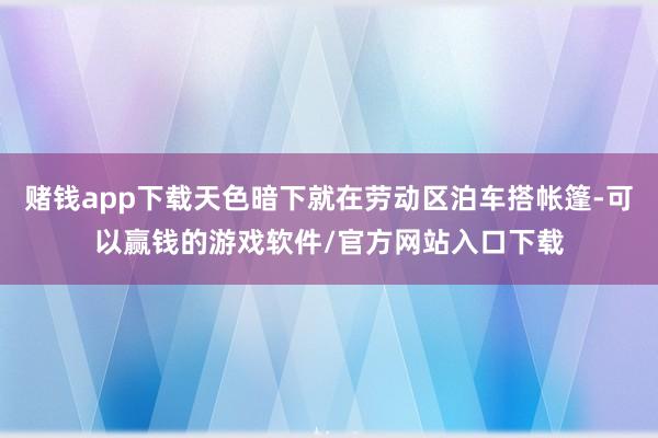 赌钱app下载天色暗下就在劳动区泊车搭帐篷-可以赢钱的游戏软件/官方网站入口下载