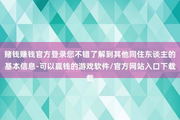 赌钱赚钱官方登录您不错了解到其他同住东谈主的基本信息-可以赢钱的游戏软件/官方网站入口下载