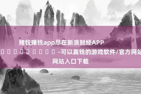 赌钱赚钱app尽在新浪财经APP            													-可以赢钱的游戏软件/官方网站入口下载