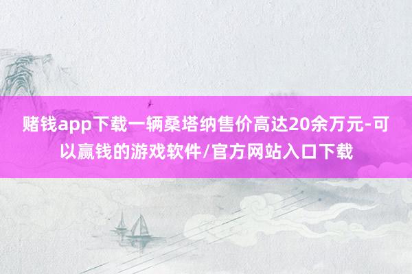 赌钱app下载一辆桑塔纳售价高达20余万元-可以赢钱的游戏软件/官方网站入口下载