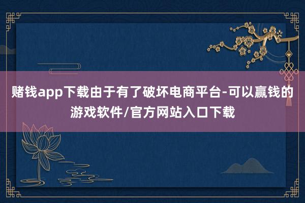 赌钱app下载由于有了破坏电商平台-可以赢钱的游戏软件/官方网站入口下载