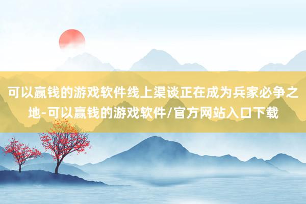 可以赢钱的游戏软件线上渠谈正在成为兵家必争之地-可以赢钱的游戏软件/官方网站入口下载