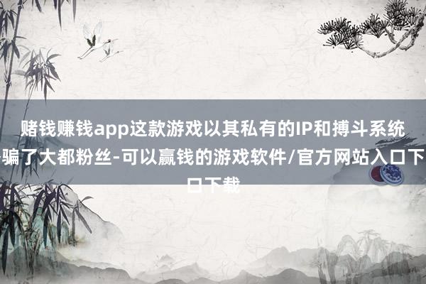 赌钱赚钱app这款游戏以其私有的IP和搏斗系统诱骗了大都粉丝-可以赢钱的游戏软件/官方网站入口下载