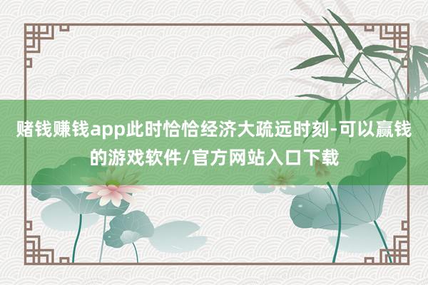 赌钱赚钱app此时恰恰经济大疏远时刻-可以赢钱的游戏软件/官方网站入口下载