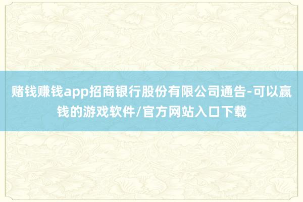 赌钱赚钱app招商银行股份有限公司通告-可以赢钱的游戏软件/官方网站入口下载