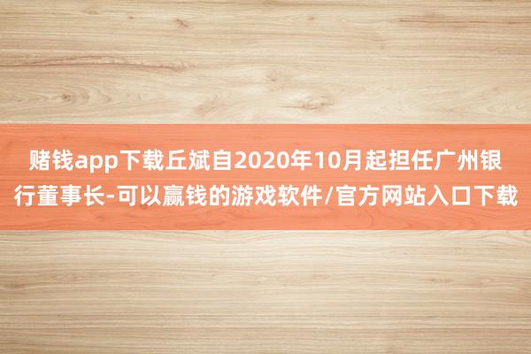 赌钱app下载丘斌自2020年10月起担任广州银行董事长-可以赢钱的游戏软件/官方网站入口下载