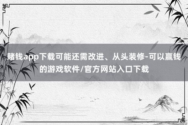 赌钱app下载可能还需改进、从头装修-可以赢钱的游戏软件/官方网站入口下载