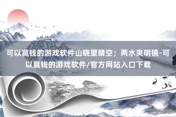 可以赢钱的游戏软件山晓望晴空；两水夹明镜-可以赢钱的游戏软件/官方网站入口下载