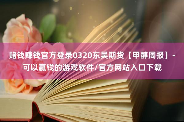 赌钱赚钱官方登录0320东吴期货【甲醇周报】-可以赢钱的游戏软件/官方网站入口下载