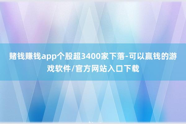 赌钱赚钱app个股超3400家下落-可以赢钱的游戏软件/官方网站入口下载