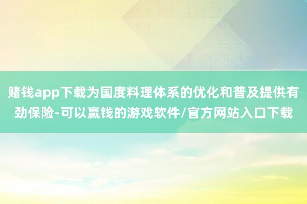 赌钱app下载为国度料理体系的优化和普及提供有劲保险-可以赢钱的游戏软件/官方网站入口下载