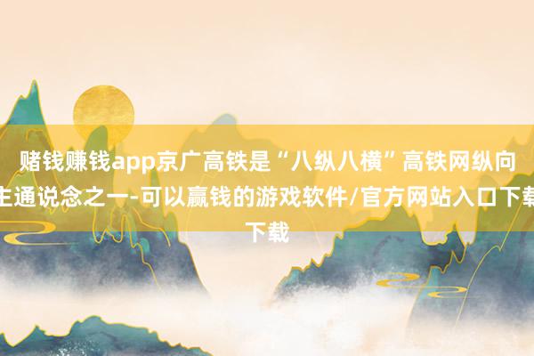 赌钱赚钱app京广高铁是“八纵八横”高铁网纵向主通说念之一-可以赢钱的游戏软件/官方网站入口下载