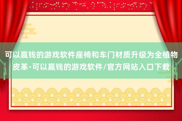 可以赢钱的游戏软件座椅和车门材质升级为全植物皮革-可以赢钱的游戏软件/官方网站入口下载