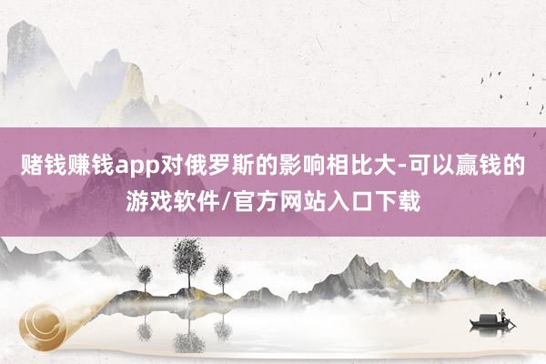 赌钱赚钱app对俄罗斯的影响相比大-可以赢钱的游戏软件/官方网站入口下载