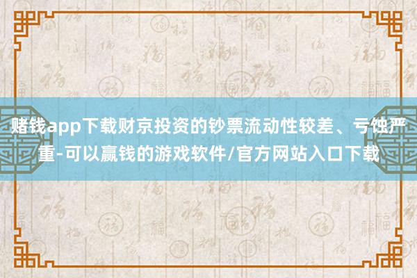 赌钱app下载财京投资的钞票流动性较差、亏蚀严重-可以赢钱的游戏软件/官方网站入口下载