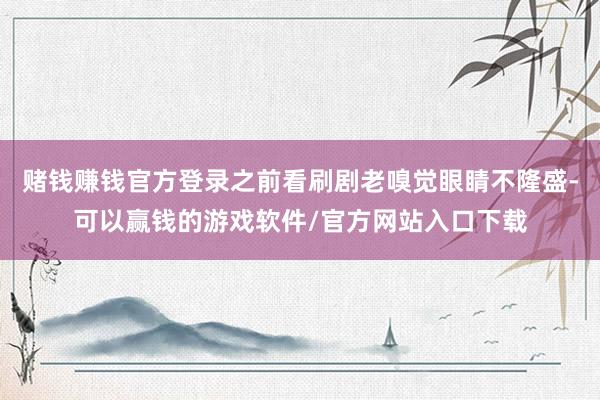 赌钱赚钱官方登录之前看刷剧老嗅觉眼睛不隆盛-可以赢钱的游戏软件/官方网站入口下载