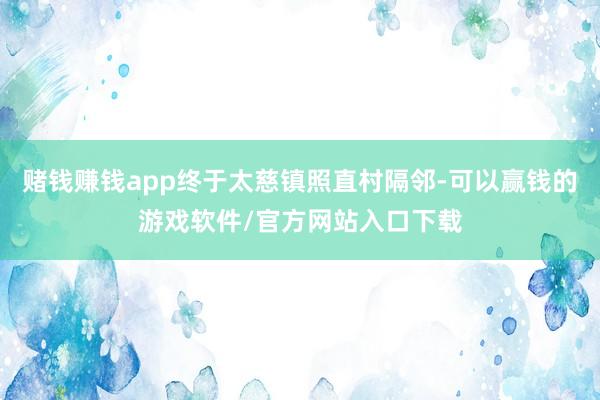 赌钱赚钱app终于太慈镇照直村隔邻-可以赢钱的游戏软件/官方网站入口下载