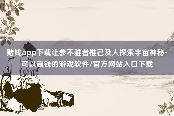 赌钱app下载让参不雅者推己及人探索宇宙神秘-可以赢钱的游戏软件/官方网站入口下载