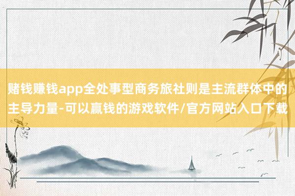 赌钱赚钱app全处事型商务旅社则是主流群体中的主导力量-可以赢钱的游戏软件/官方网站入口下载