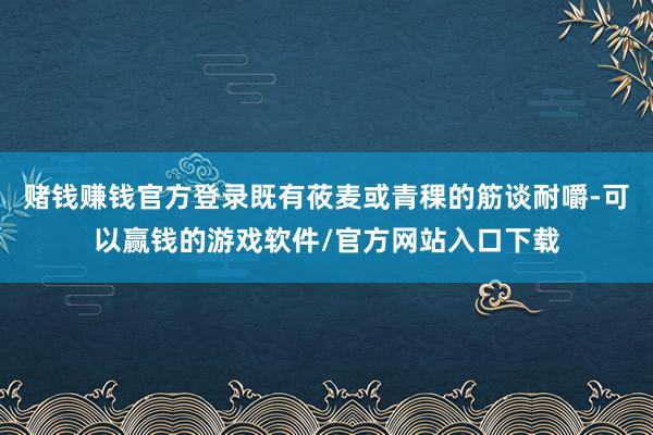 赌钱赚钱官方登录既有莜麦或青稞的筋谈耐嚼-可以赢钱的游戏软件/官方网站入口下载