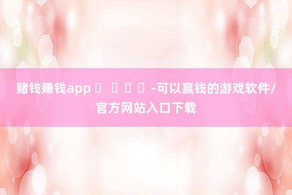 赌钱赚钱app ​ ​​​-可以赢钱的游戏软件/官方网站入口下载