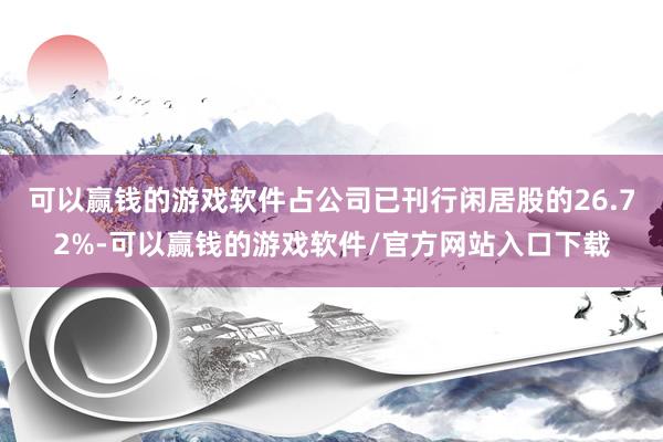 可以赢钱的游戏软件占公司已刊行闲居股的26.72%-可以赢钱的游戏软件/官方网站入口下载