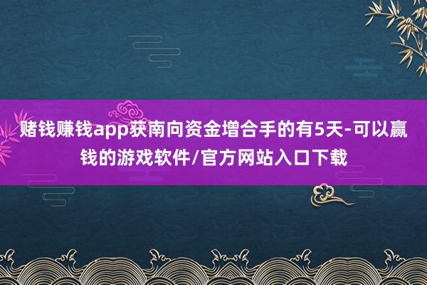 赌钱赚钱app获南向资金增合手的有5天-可以赢钱的游戏软件/官方网站入口下载