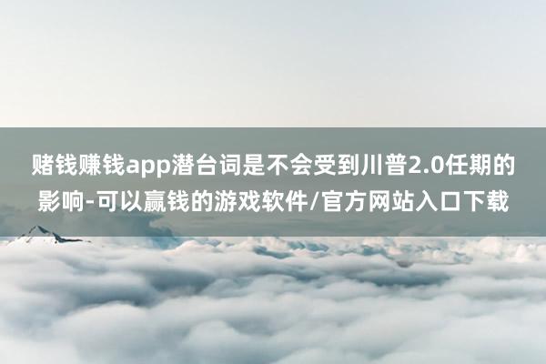 赌钱赚钱app潜台词是不会受到川普2.0任期的影响-可以赢钱的游戏软件/官方网站入口下载