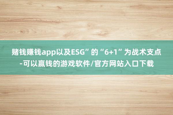 赌钱赚钱app以及ESG”的“6+1”为战术支点-可以赢钱的游戏软件/官方网站入口下载