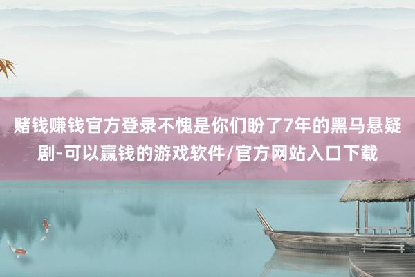 赌钱赚钱官方登录不愧是你们盼了7年的黑马悬疑剧-可以赢钱的游戏软件/官方网站入口下载