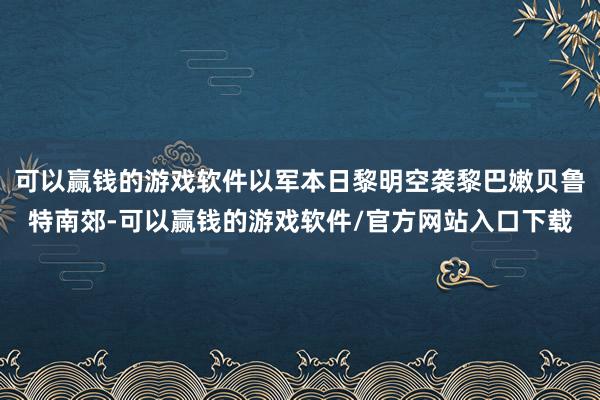 可以赢钱的游戏软件以军本日黎明空袭黎巴嫩贝鲁特南郊-可以赢钱的游戏软件/官方网站入口下载