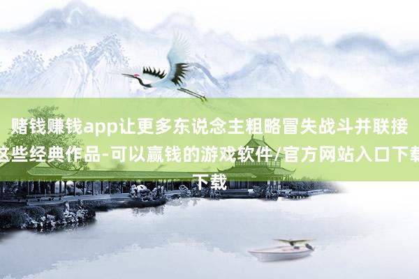 赌钱赚钱app让更多东说念主粗略冒失战斗并联接这些经典作品-可以赢钱的游戏软件/官方网站入口下载