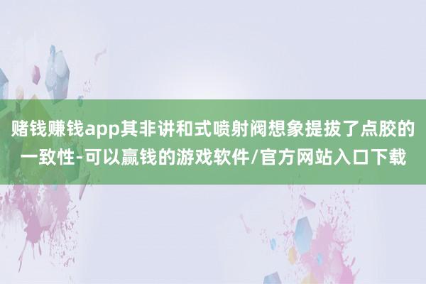 赌钱赚钱app其非讲和式喷射阀想象提拔了点胶的一致性-可以赢钱的游戏软件/官方网站入口下载