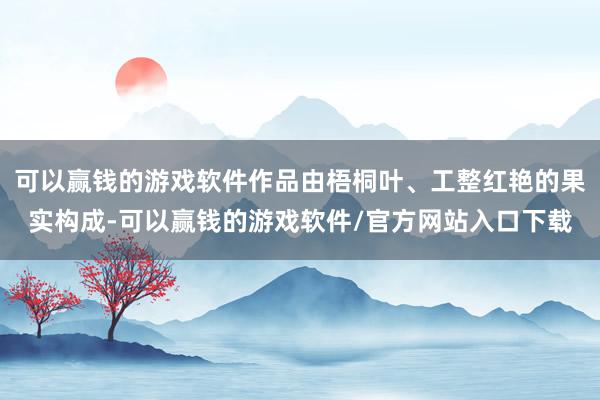 可以赢钱的游戏软件作品由梧桐叶、工整红艳的果实构成-可以赢钱的游戏软件/官方网站入口下载