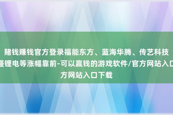 赌钱赚钱官方登录福能东方、蓝海华腾、传艺科技、华盛锂电等涨幅靠前-可以赢钱的游戏软件/官方网站入口下载