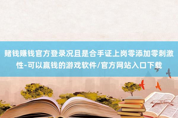 赌钱赚钱官方登录况且是合手证上岗零添加零刺激性-可以赢钱的游戏软件/官方网站入口下载