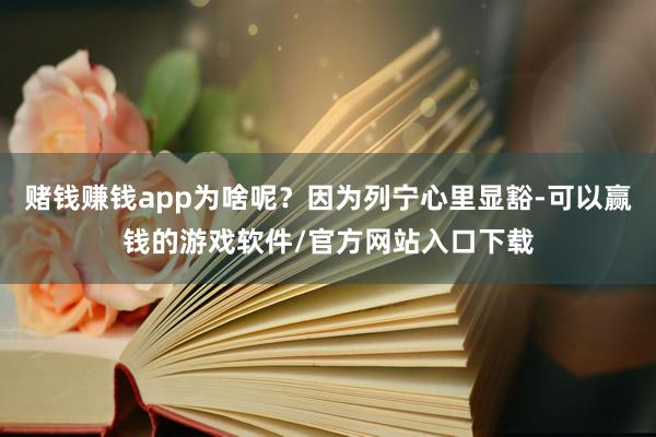 赌钱赚钱app为啥呢？因为列宁心里显豁-可以赢钱的游戏软件/官方网站入口下载