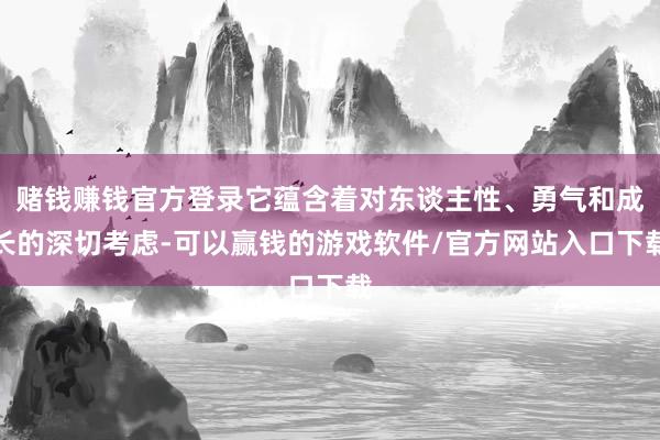 赌钱赚钱官方登录它蕴含着对东谈主性、勇气和成长的深切考虑-可以赢钱的游戏软件/官方网站入口下载