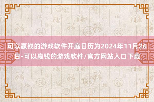 可以赢钱的游戏软件开庭日历为2024年11月26日-可以赢钱的游戏软件/官方网站入口下载