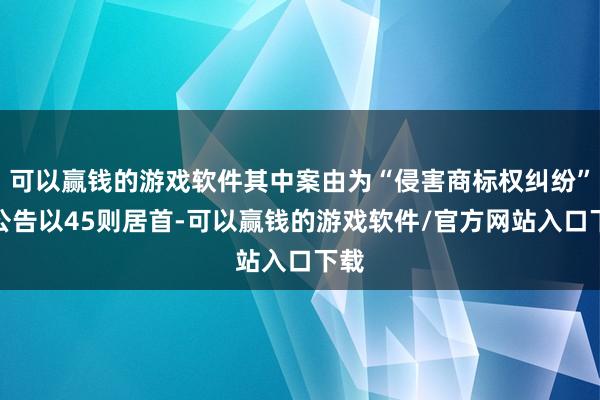 可以赢钱的游戏软件其中案由为“侵害商标权纠纷”的公告以45则居首-可以赢钱的游戏软件/官方网站入口下载