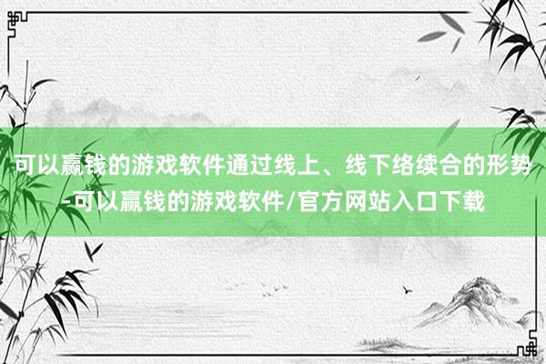 可以赢钱的游戏软件通过线上、线下络续合的形势-可以赢钱的游戏软件/官方网站入口下载