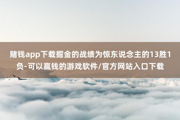 赌钱app下载掘金的战绩为惊东说念主的13胜1负-可以赢钱的游戏软件/官方网站入口下载