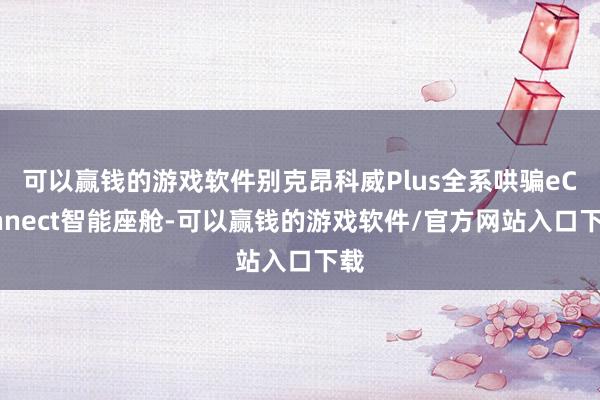 可以赢钱的游戏软件别克昂科威Plus全系哄骗eConnect智能座舱-可以赢钱的游戏软件/官方网站入口下载