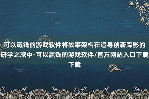 可以赢钱的游戏软件将故事架构在追寻创新踪影的研学之旅中-可以赢钱的游戏软件/官方网站入口下载