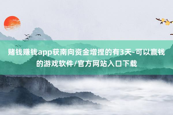 赌钱赚钱app获南向资金增捏的有3天-可以赢钱的游戏软件/官方网站入口下载